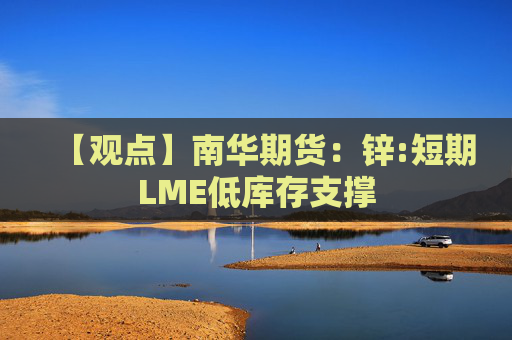 【观点】南华期货：锌:短期LME低库存支撑