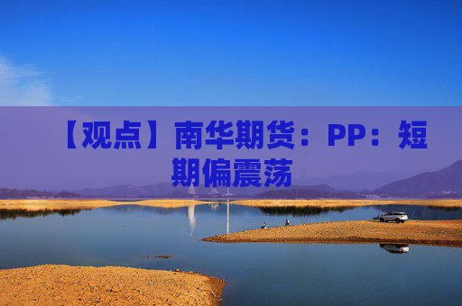 【观点】南华期货：PP：短期偏震荡