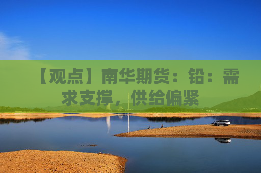 【观点】南华期货：铅：需求支撑，供给偏紧
