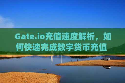 Gate.io充值速度解析，如何快速完成数字货币充值 gate.io充值数度