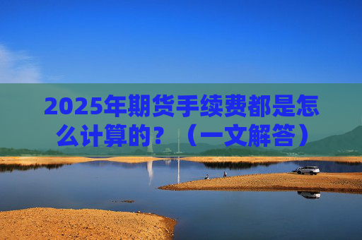 2025年期货手续费都是怎么计算的？（一文解答）
