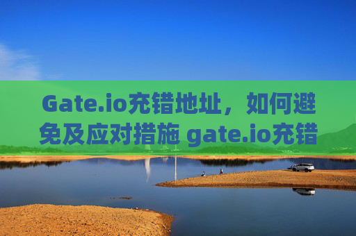 Gate.io充错地址，如何避免及应对措施 gate.io充错地址