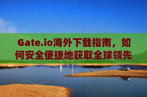 Gate.io海外下载指南，如何安全便捷地获取全球领先的数字资产交易平台 gate.io海外下载