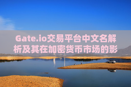 Gate.io交易平台中文名解析及其在加密货币市场的影响力