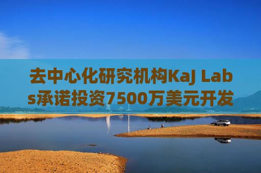 去中心化研究机构KaJ Labs承诺投资7500万美元开发Atua AI链上企业平台