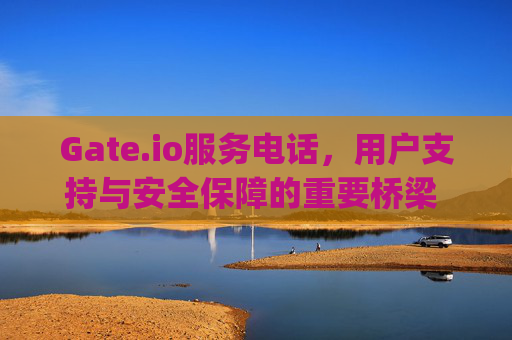 Gate.io服务电话，用户支持与安全保障的重要桥梁 gate.io服务电话