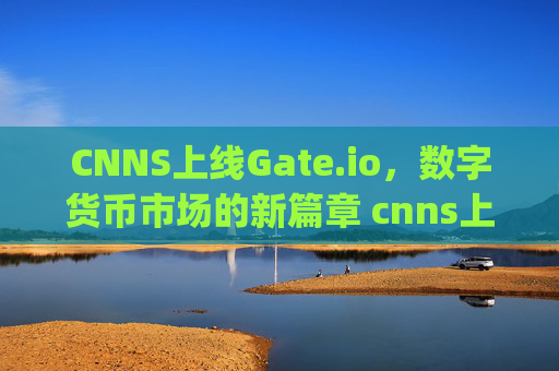CNNS上线Gate.io，数字货币市场的新篇章 cnns上线gate.io