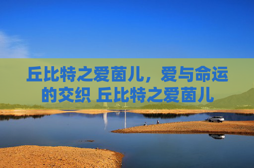 丘比特之爱茵儿，爱与命运的交织 丘比特之爱茵儿