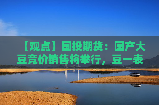 【观点】国投期货：国产大豆竞价销售将举行，豆一表现明显弱于进口大豆