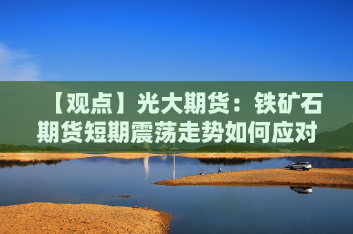 【观点】光大期货：铁矿石期货短期震荡走势如何应对？