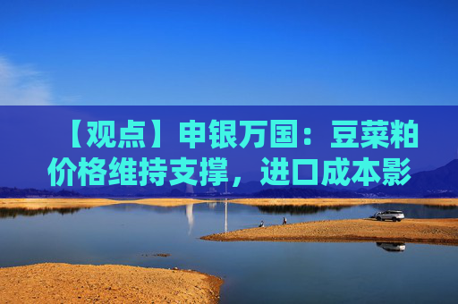 【观点】申银万国：豆菜粕价格维持支撑，进口成本影响显现