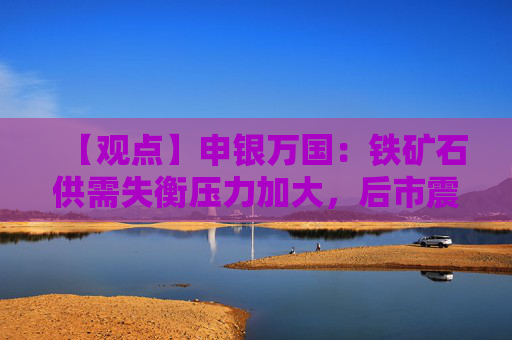 【观点】申银万国：铁矿石供需失衡压力加大，后市震荡偏强看涨