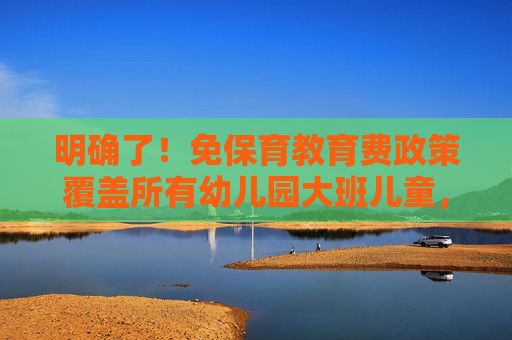 明确了！免保育教育费政策覆盖所有幼儿园大班儿童，补助资金由央地财政共担