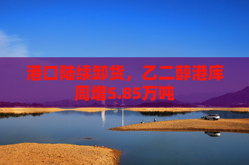 港口陆续卸货，乙二醇港库周增5.85万吨