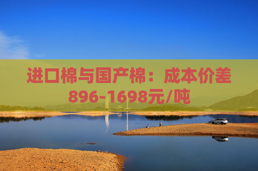 进口棉与国产棉：成本价差896-1698元/吨