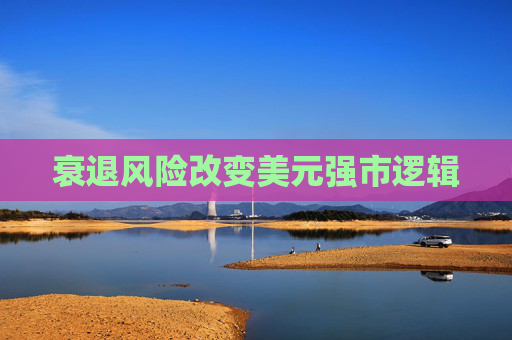 衰退风险改变美元强市逻辑