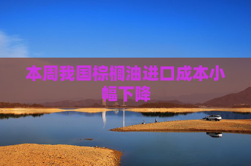 本周我国棕榈油进口成本小幅下降