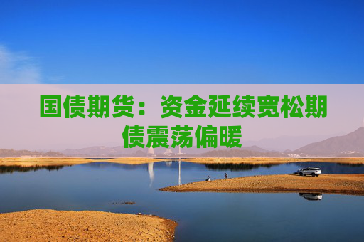 国债期货：资金延续宽松期债震荡偏暖
