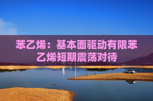 苯乙烯：基本面驱动有限苯乙烯短期震荡对待