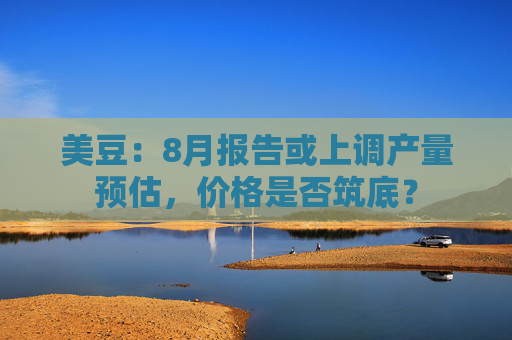 美豆：8月报告或上调产量预估，价格是否筑底？