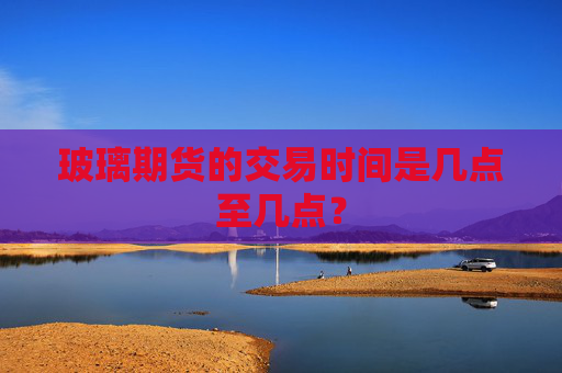 玻璃期货的交易时间是几点至几点？