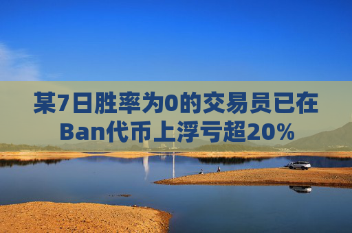 某7日胜率为0的交易员已在Ban代币上浮亏超20%