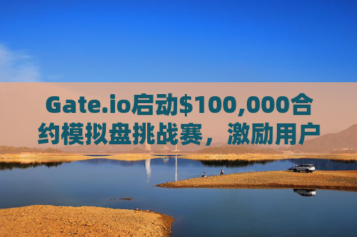 Gate.io启动$100,000合约模拟盘挑战赛，激励用户掌握交易技巧