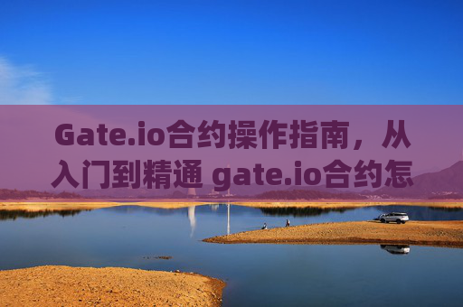 Gate.io合约操作指南，从入门到精通 gate.io合约怎么操作
