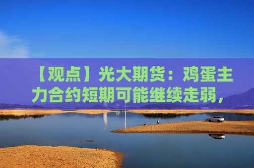 【观点】光大期货：鸡蛋主力合约短期可能继续走弱，关注市场变化