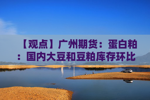 【观点】广州期货：蛋白粕：国内大豆和豆粕库存环比减少