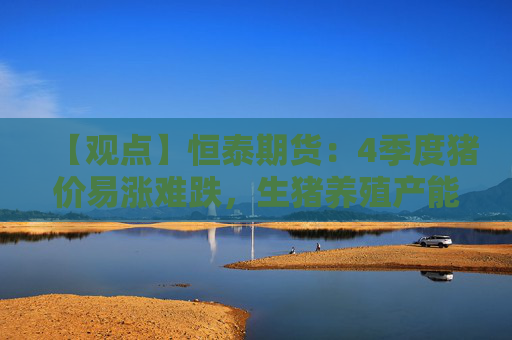 【观点】恒泰期货：4季度猪价易涨难跌，生猪养殖产能或下降
