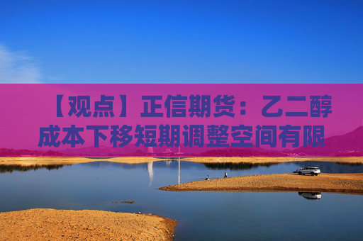【观点】正信期货：乙二醇成本下移短期调整空间有限