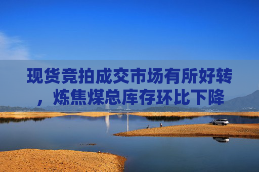 现货竞拍成交市场有所好转，炼焦煤总库存环比下降