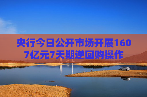 央行今日公开市场开展1607亿元7天期逆回购操作