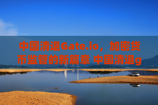 中国清退Gate.io，加密货币监管的新篇章 中国清退gate.io