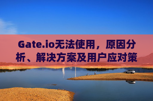 Gate.io无法使用，原因分析、解决方案及用户应对策略 gate.io无法使用