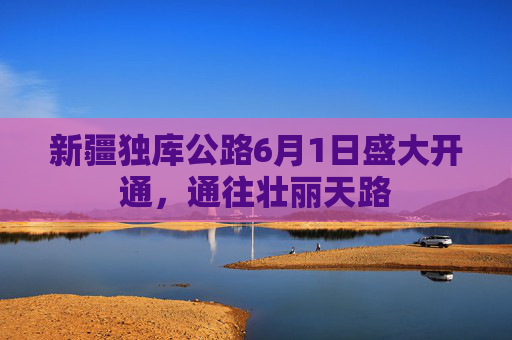 新疆独库公路6月1日盛大开通，通往壮丽天路