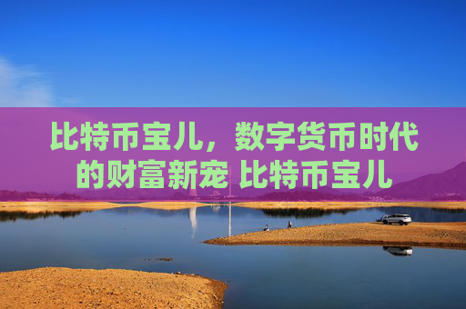 比特币宝儿，数字货币时代的财富新宠 比特币宝儿