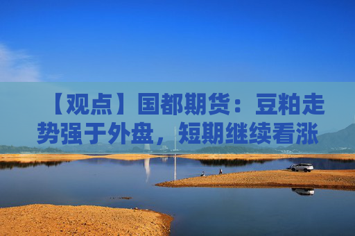 【观点】国都期货：豆粕走势强于外盘，短期继续看涨