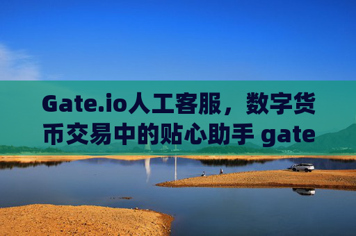 Gate.io人工客服，数字货币交易中的贴心助手 gate.io人工客服