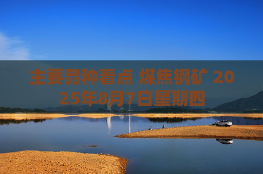 主要品种看点 煤焦钢矿 2025年8月7日星期四