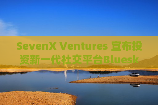 SevenX Ventures 宣布投资新一代社交平台Bluesky