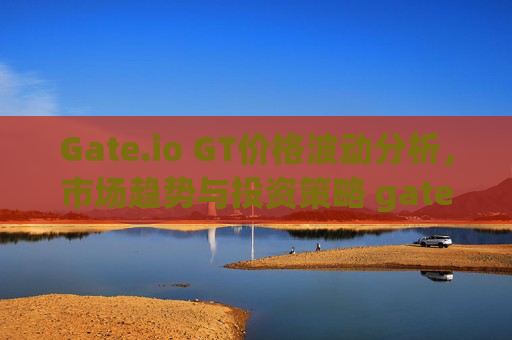 Gate.io GT价格波动分析，市场趋势与投资策略 gate.iogt价格