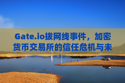 Gate.io拔网线事件，加密货币交易所的信任危机与未来展望 gate.io拔网线