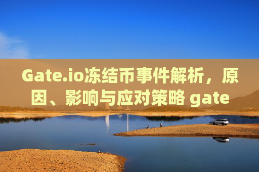 Gate.io冻结币事件解析，原因、影响与应对策略 gate.io冻结币