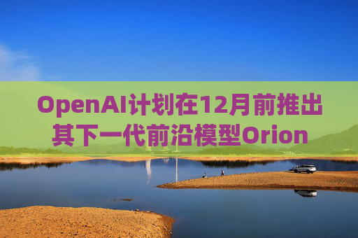 OpenAI计划在12月前推出其下一代前沿模型Orion