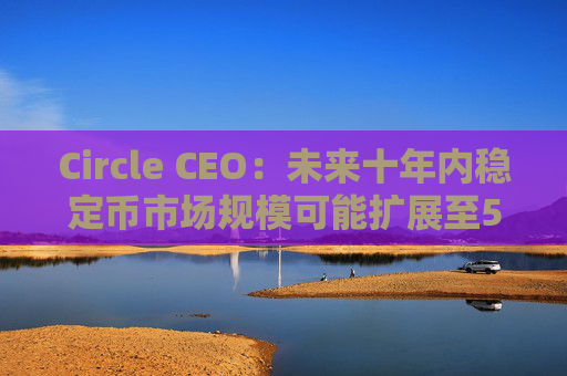 Circle CEO：未来十年内稳定币市场规模可能扩展至5至10万亿美元，占全球货币供应量的5%-10%