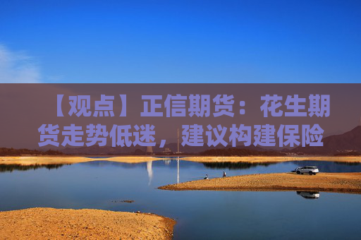 【观点】正信期货：花生期货走势低迷，建议构建保险策略尝试介入