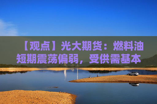 【观点】光大期货：燃料油短期震荡偏弱，受供需基本面制约