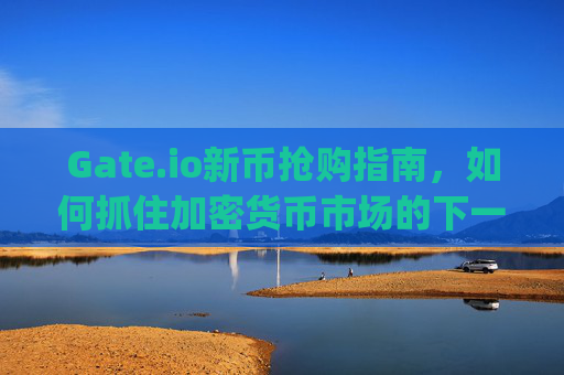 Gate.io新币抢购指南，如何抓住加密货币市场的下一个机会 gate.io新币抢购
